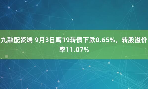九融配资端 9月3日鹰19转债下跌0.65%，转股溢价率11.07%