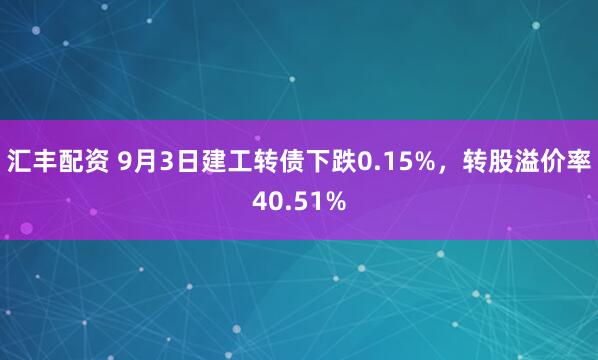 汇丰配资 9月3日建工转债下跌0.15%，转股溢价率40.51%