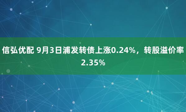 信弘优配 9月3日浦发转债上涨0.24%，转股溢价率2.35%