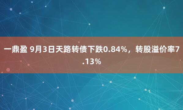 一鼎盈 9月3日天路转债下跌0.84%，转股溢价率7.13%