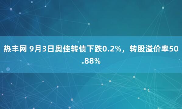 热丰网 9月3日奥佳转债下跌0.2%，转股溢价率50.88%