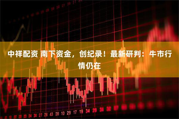 中祥配资 南下资金，创纪录！最新研判：牛市行情仍在