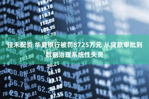 佳禾配资 华夏银行被罚8725万元 从贷款审批到数据治理系统性失灵