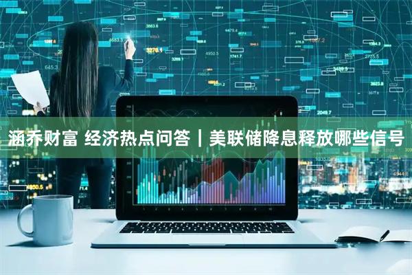 涵乔财富 经济热点问答｜美联储降息释放哪些信号