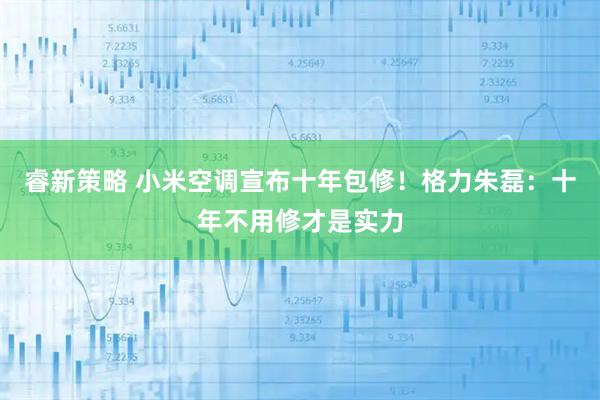 睿新策略 小米空调宣布十年包修！格力朱磊：十年不用修才是实力