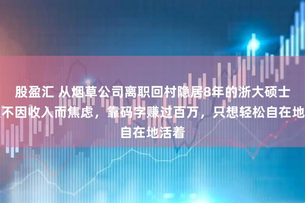 股盈汇 从烟草公司离职回村隐居8年的浙大硕士：从不因收入而焦虑，靠码字赚过百万，只想轻松自在地活着
