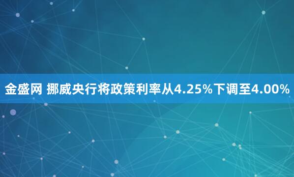 金盛网 挪威央行将政策利率从4.25%下调至4.00%