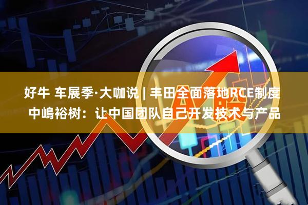 好牛 车展季·大咖说 | 丰田全面落地RCE制度 中嶋裕树：让中国团队自己开发技术与产品