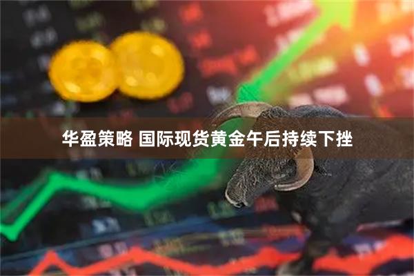 华盈策略 国际现货黄金午后持续下挫