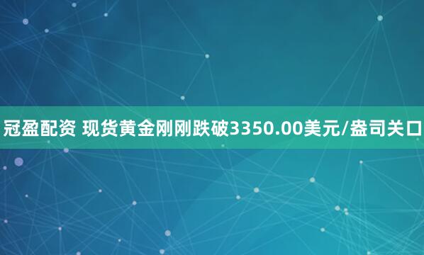冠盈配资 现货黄金刚刚跌破3350.00美元/盎司关口