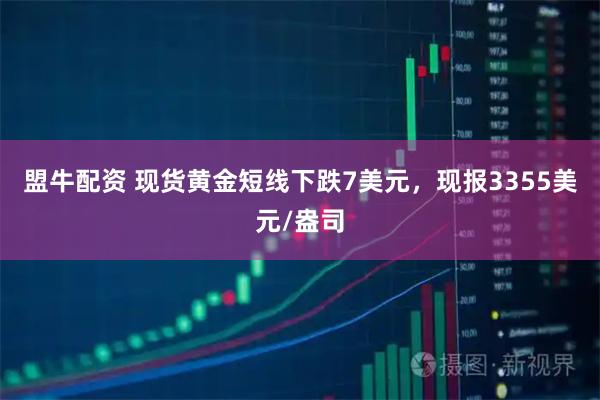 盟牛配资 现货黄金短线下跌7美元，现报3355美元/盎司