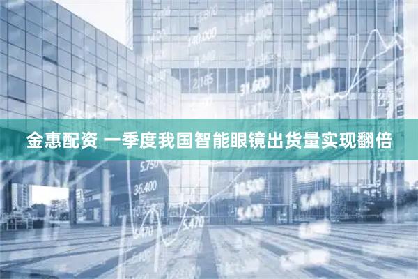 金惠配资 一季度我国智能眼镜出货量实现翻倍
