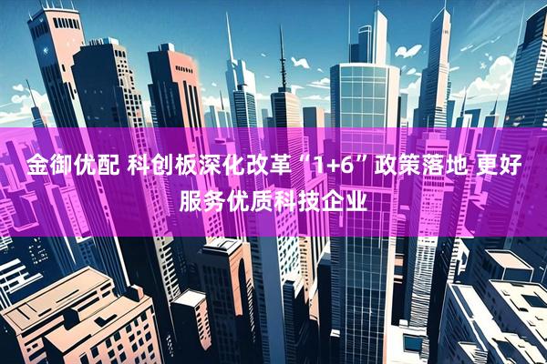 金御优配 科创板深化改革“1+6”政策落地 更好服务优质科技企业