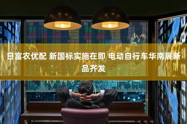 日富农优配 新国标实施在即 电动自行车华南展新品齐发