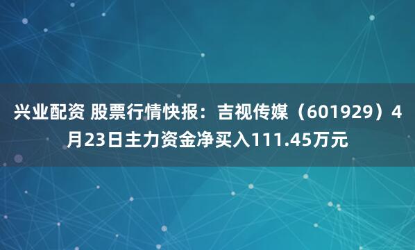 兴业配资 股票行情快报：吉视传媒（601929）4月23日主力资金净买入111.45万元