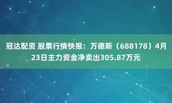 冠达配资 股票行情快报：万德斯（688178）4月23日主力资金净卖出305.87万元