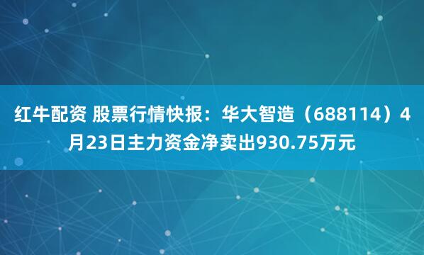 红牛配资 股票行情快报：华大智造（688114）4月23日主力资金净卖出930.75万元