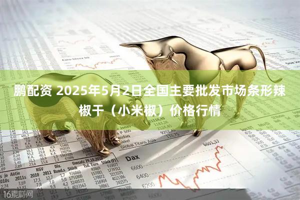 鹏配资 2025年5月2日全国主要批发市场条形辣椒干（小米椒）价格行情