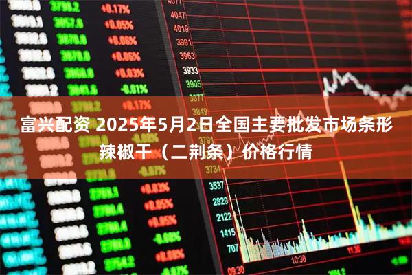 富兴配资 2025年5月2日全国主要批发市场条形辣椒干（二荆条）价格行情