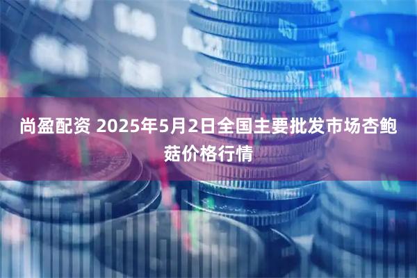 尚盈配资 2025年5月2日全国主要批发市场杏鲍菇价格行情