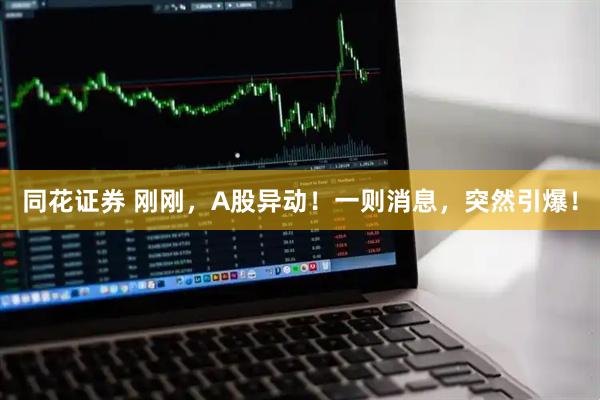 同花证券 刚刚，A股异动！一则消息，突然引爆！