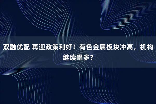 双融优配 再迎政策利好！有色金属板块冲高，机构继续唱多？