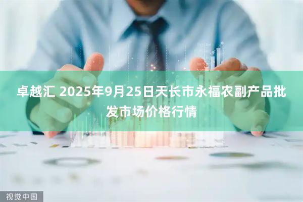 卓越汇 2025年9月25日天长市永福农副产品批发市场价格行情