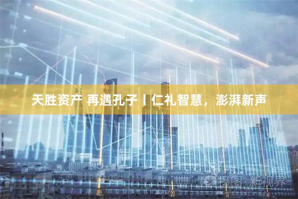 天胜资产 再遇孔子丨仁礼智慧，澎湃新声