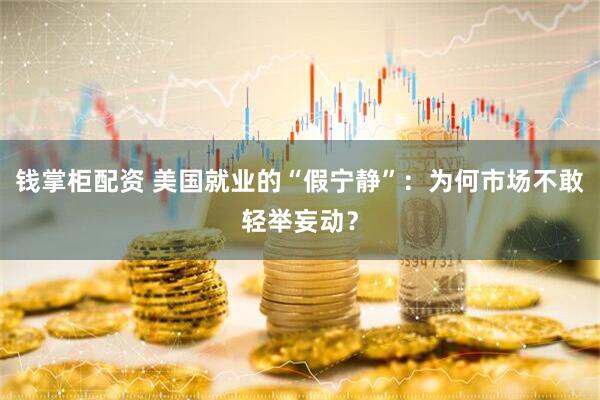 钱掌柜配资 美国就业的“假宁静”：为何市场不敢轻举妄动？
