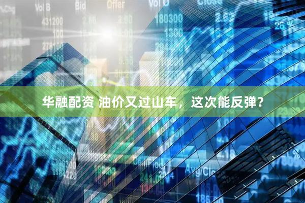 华融配资 油价又过山车，这次能反弹？