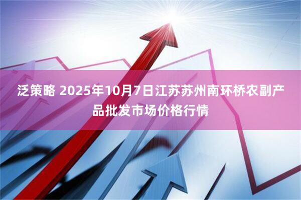 泛策略 2025年10月7日江苏苏州南环桥农副产品批发市场价格行情