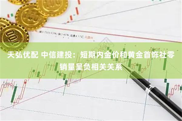 天弘优配 中信建投：短期内金价和黄金首饰社零销量呈负相关关系