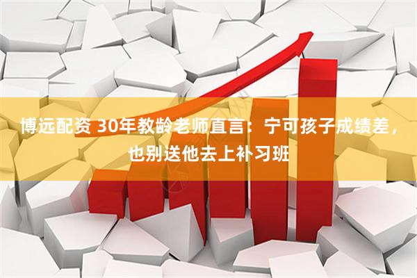 博远配资 30年教龄老师直言：宁可孩子成绩差，也别送他去上补习班