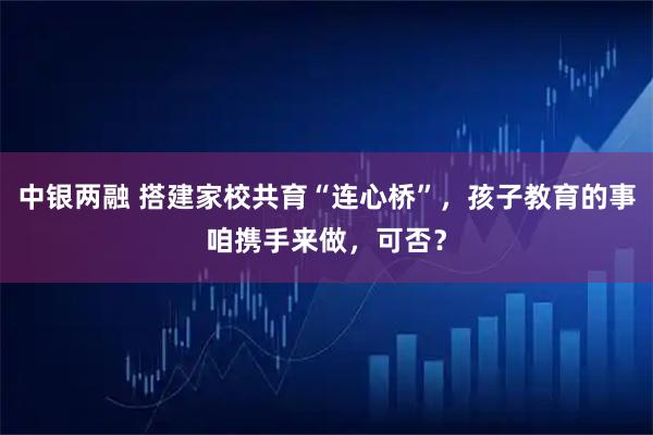 中银两融 搭建家校共育“连心桥”，孩子教育的事咱携手来做，可否？