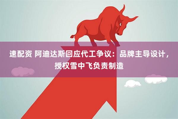 速配资 阿迪达斯回应代工争议：品牌主导设计，授权雪中飞负责制造