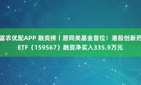 富农优配APP 融资榜丨居同类基金首位！港股创新药ETF（159567）融资净买入335.9万元