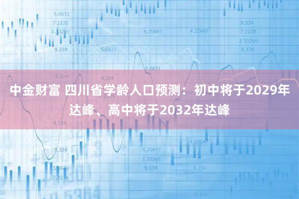 中金财富 四川省学龄人口预测：初中将于2029年达峰、高中将于2032年达峰