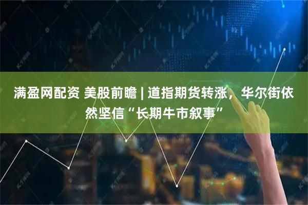 满盈网配资 美股前瞻 | 道指期货转涨，华尔街依然坚信“长期牛市叙事”