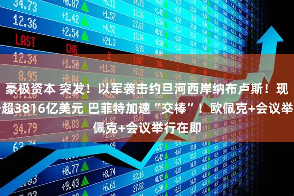 豪极资本 突发！以军袭击约旦河西岸纳布卢斯！现金储备超3816亿美元 巴菲特加速“交棒”！欧佩克+会议举行在即