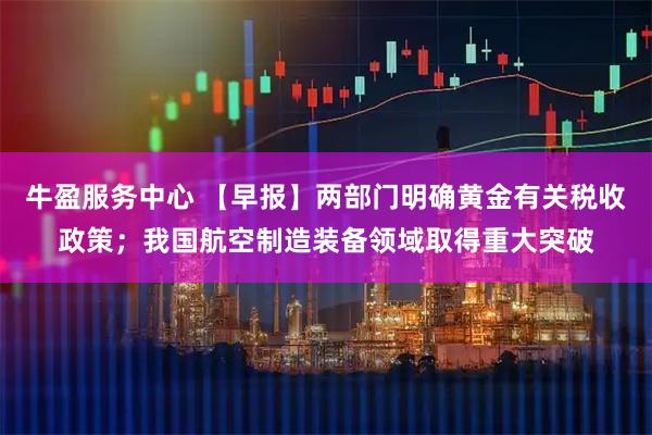 牛盈服务中心 【早报】两部门明确黄金有关税收政策；我国航空制造装备领域取得重大突破