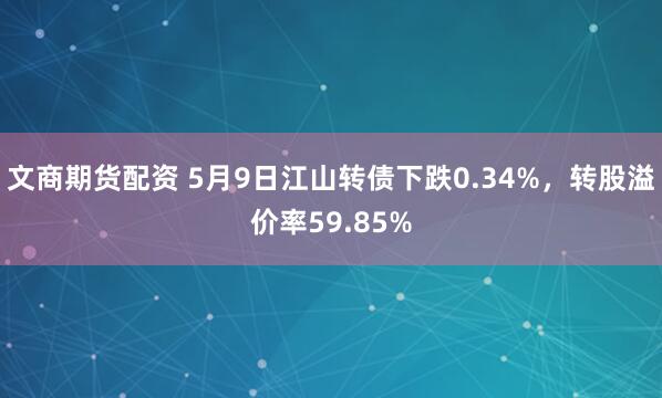 文商期货配资 5月9日江山转债下跌0.34%，转股溢价率59.85%