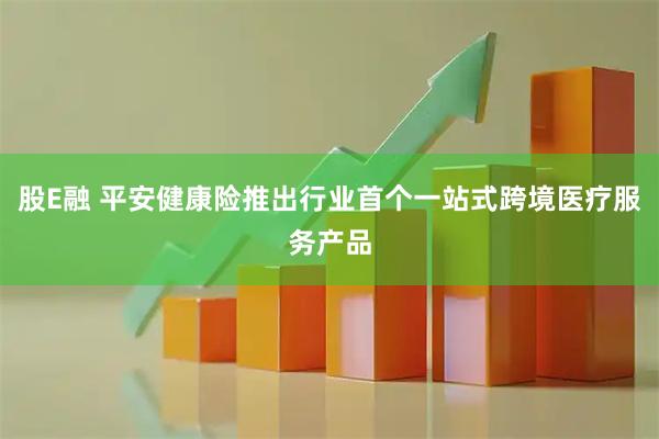 股E融 平安健康险推出行业首个一站式跨境医疗服务产品