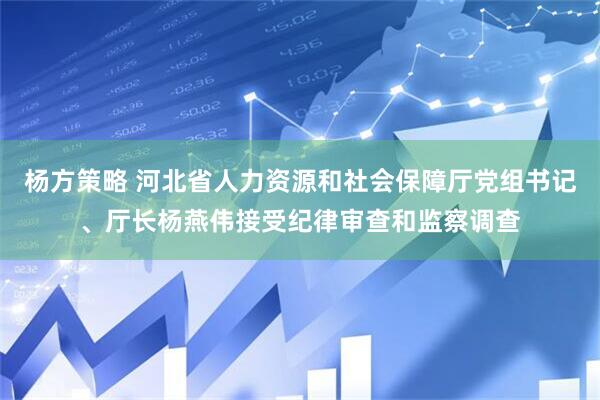 杨方策略 河北省人力资源和社会保障厅党组书记、厅长杨燕伟接受纪律审查和监察调查