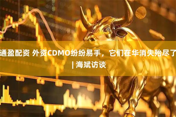 通盈配资 外资CDMO纷纷易手，它们在华消失殆尽了 | 海斌访谈