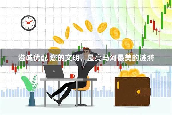 溢诚优配 您的文明，是亮马河最美的涟漪