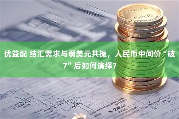 优益配 结汇需求与弱美元共振，人民币中间价“破7”后如何演绎？