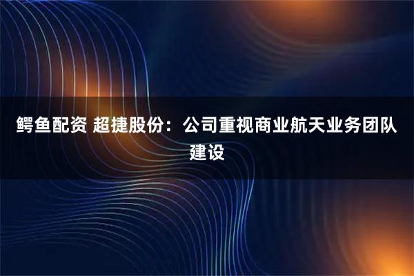 鳄鱼配资 超捷股份：公司重视商业航天业务团队建设