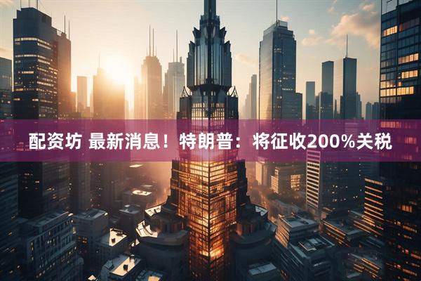 配资坊 最新消息！特朗普：将征收200%关税