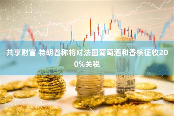共享财富 特朗普称将对法国葡萄酒和香槟征收200%关税