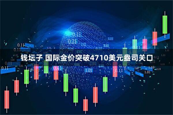 钱坛子 国际金价突破4710美元盎司关口